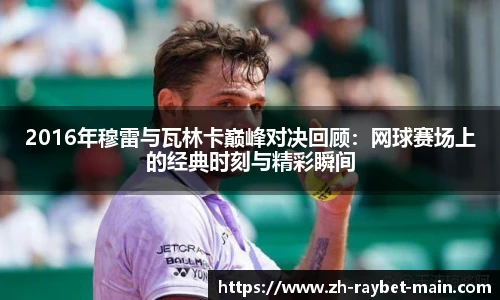 2016年穆雷与瓦林卡巅峰对决回顾：网球赛场上的经典时刻与精彩瞬间