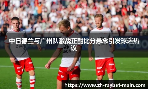 中日德兰与广州队激战正酣比分悬念引发球迷热议